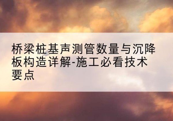格尔木桩基需要预埋几根声测管？-桥梁桩基声测管数量与沉降板构造详解-施工必看技术要点